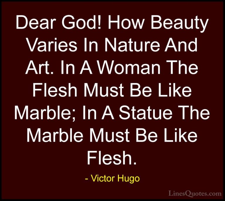 Victor Hugo Quotes (50) - Dear God! How Beauty Varies In Nature A... - QuotesDear God! How Beauty Varies In Nature And Art. In A Woman The Flesh Must Be Like Marble; In A Statue The Marble Must Be Like Flesh.
