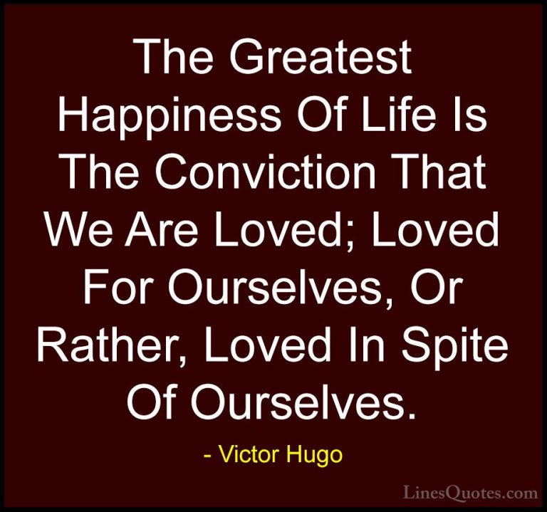 Victor Hugo Quotes (60) - The Greatest Happiness Of Life Is The C... - QuotesThe Greatest Happiness Of Life Is The Conviction That We Are Loved; Loved For Ourselves, Or Rather, Loved In Spite Of Ourselves.