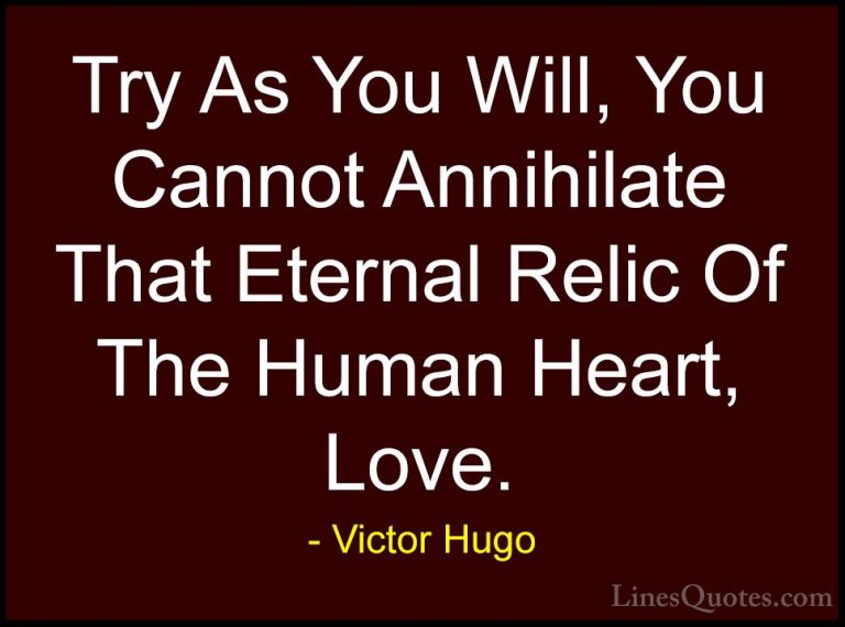 Victor Hugo Quotes (65) - Try As You Will, You Cannot Annihilate ... - QuotesTry As You Will, You Cannot Annihilate That Eternal Relic Of The Human Heart, Love.