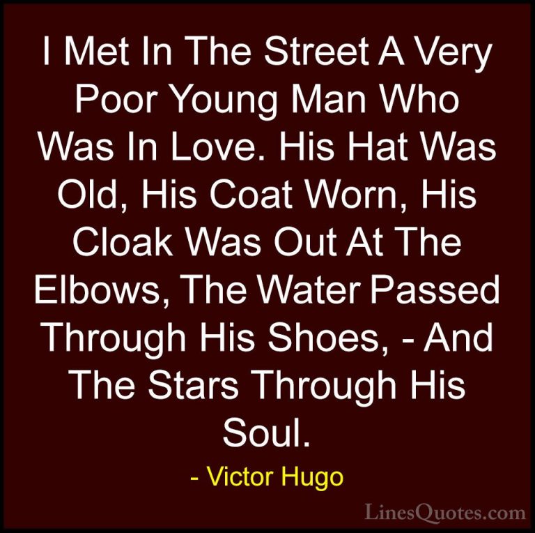Victor Hugo Quotes (75) - I Met In The Street A Very Poor Young M... - QuotesI Met In The Street A Very Poor Young Man Who Was In Love. His Hat Was Old, His Coat Worn, His Cloak Was Out At The Elbows, The Water Passed Through His Shoes, - And The Stars Through His Soul.