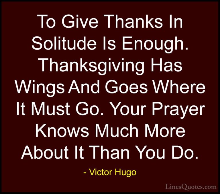 Victor Hugo Quotes (8) - To Give Thanks In Solitude Is Enough. Th... - QuotesTo Give Thanks In Solitude Is Enough. Thanksgiving Has Wings And Goes Where It Must Go. Your Prayer Knows Much More About It Than You Do.