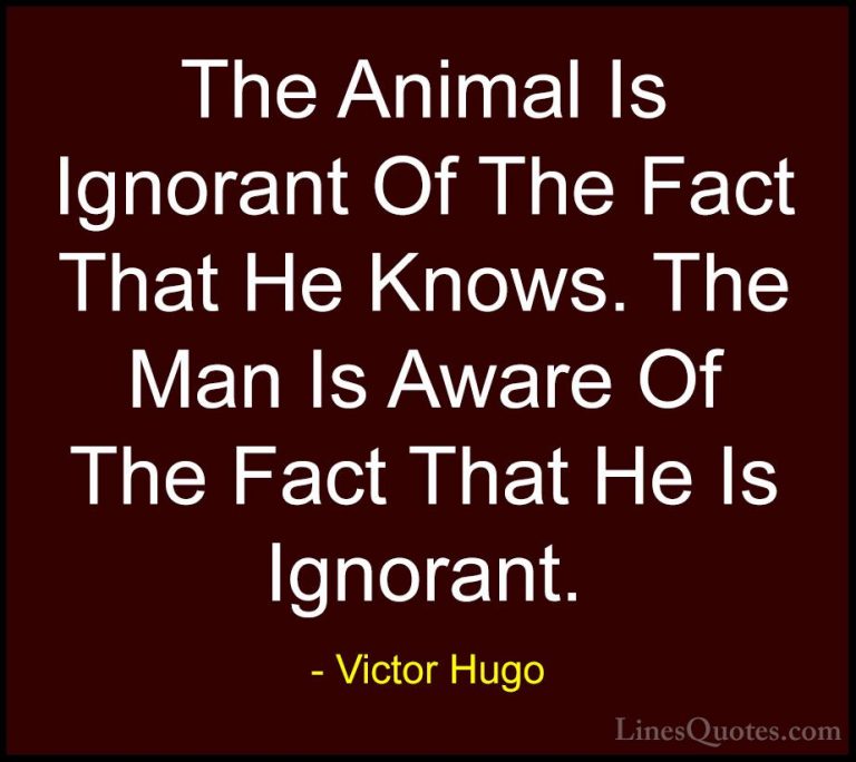 Victor Hugo Quotes (84) - The Animal Is Ignorant Of The Fact That... - QuotesThe Animal Is Ignorant Of The Fact That He Knows. The Man Is Aware Of The Fact That He Is Ignorant.