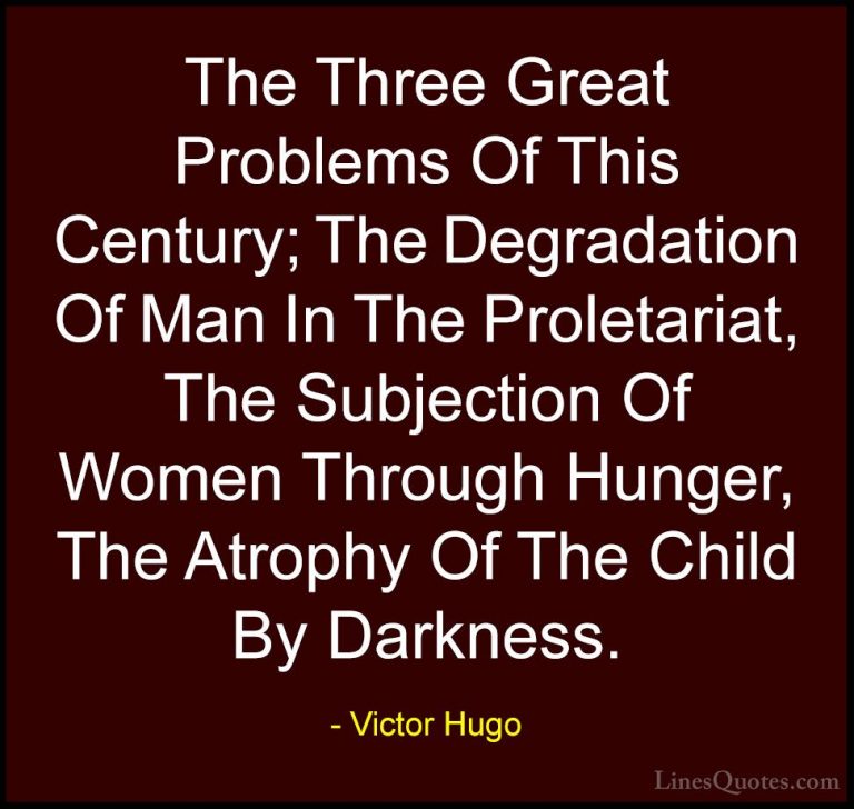 Victor Hugo Quotes (92) - The Three Great Problems Of This Centur... - QuotesThe Three Great Problems Of This Century; The Degradation Of Man In The Proletariat, The Subjection Of Women Through Hunger, The Atrophy Of The Child By Darkness.