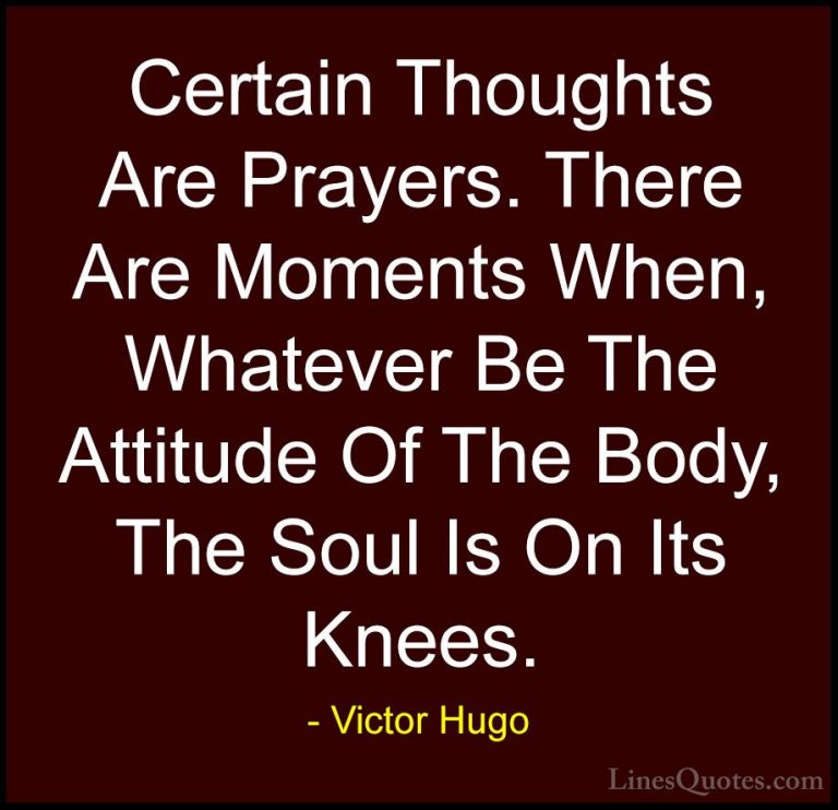 Victor Hugo Quotes (94) - Certain Thoughts Are Prayers. There Are... - QuotesCertain Thoughts Are Prayers. There Are Moments When, Whatever Be The Attitude Of The Body, The Soul Is On Its Knees.