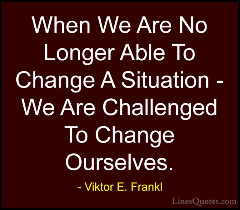Viktor E. Frankl Quotes (1) - When We Are No Longer Able To Chang... - QuotesWhen We Are No Longer Able To Change A Situation - We Are Challenged To Change Ourselves.