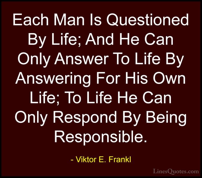Viktor E. Frankl Quotes (10) - Each Man Is Questioned By Life; An... - QuotesEach Man Is Questioned By Life; And He Can Only Answer To Life By Answering For His Own Life; To Life He Can Only Respond By Being Responsible.