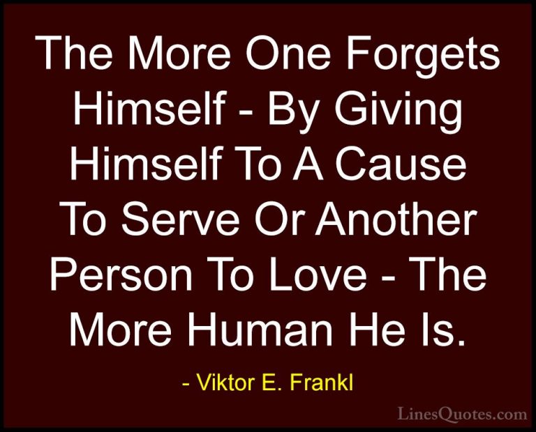 Viktor E. Frankl Quotes (25) - The More One Forgets Himself - By ... - QuotesThe More One Forgets Himself - By Giving Himself To A Cause To Serve Or Another Person To Love - The More Human He Is.