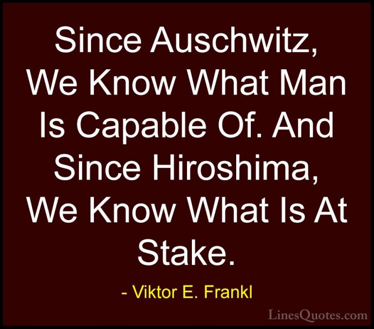 Viktor E. Frankl Quotes (27) - Since Auschwitz, We Know What Man ... - QuotesSince Auschwitz, We Know What Man Is Capable Of. And Since Hiroshima, We Know What Is At Stake.