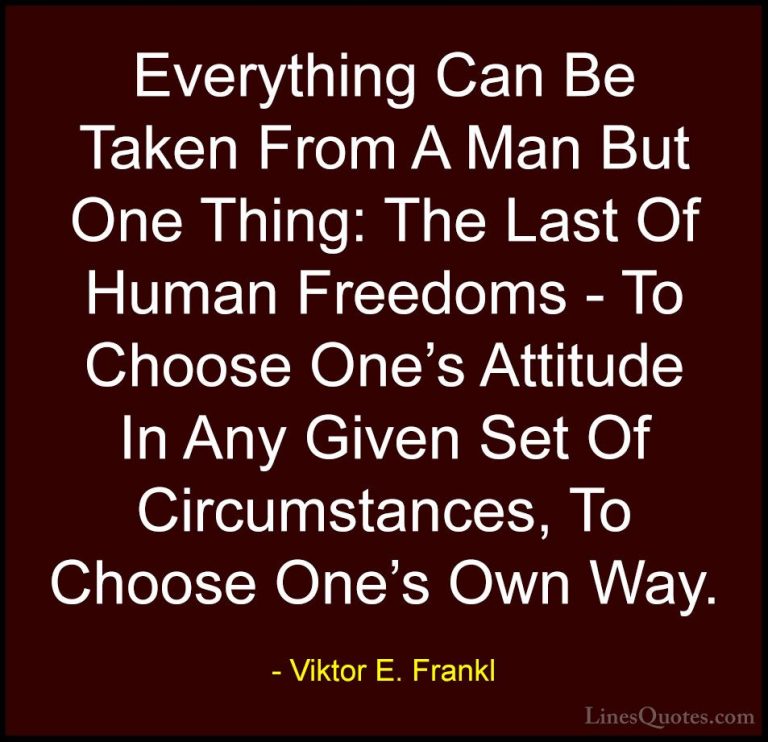 Viktor E. Frankl Quotes (3) - Everything Can Be Taken From A Man ... - QuotesEverything Can Be Taken From A Man But One Thing: The Last Of Human Freedoms - To Choose One's Attitude In Any Given Set Of Circumstances, To Choose One's Own Way.