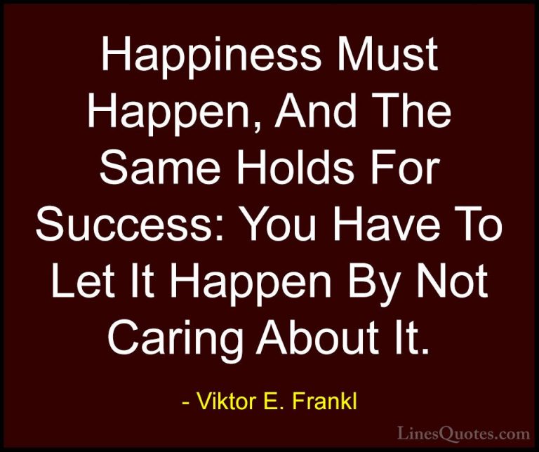 Viktor E. Frankl Quotes (30) - Happiness Must Happen, And The Sam... - QuotesHappiness Must Happen, And The Same Holds For Success: You Have To Let It Happen By Not Caring About It.