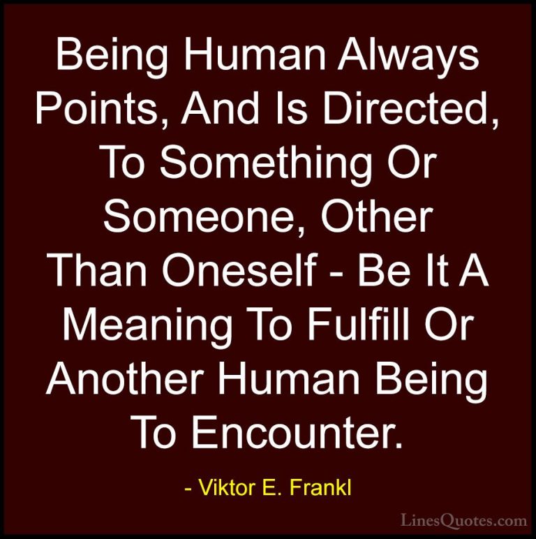 Viktor E. Frankl Quotes (32) - Being Human Always Points, And Is ... - QuotesBeing Human Always Points, And Is Directed, To Something Or Someone, Other Than Oneself - Be It A Meaning To Fulfill Or Another Human Being To Encounter.