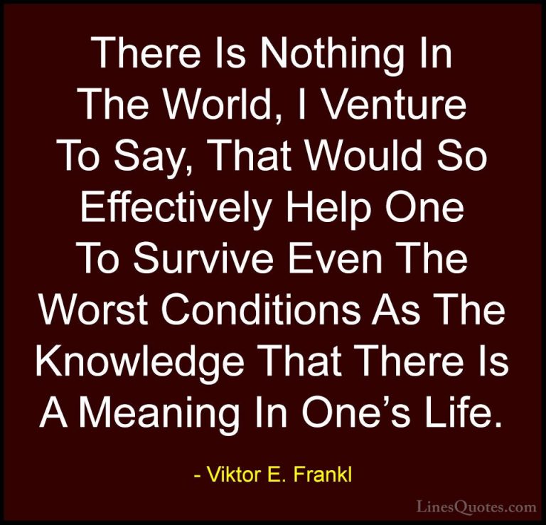 Viktor E. Frankl Quotes (35) - There Is Nothing In The World, I V... - QuotesThere Is Nothing In The World, I Venture To Say, That Would So Effectively Help One To Survive Even The Worst Conditions As The Knowledge That There Is A Meaning In One's Life.