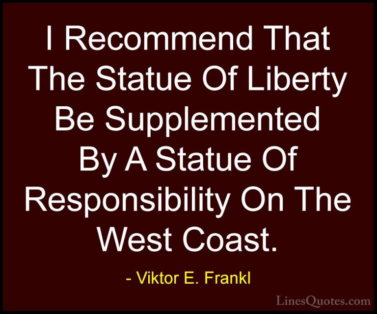 Viktor E. Frankl Quotes (7) - I Recommend That The Statue Of Libe... - QuotesI Recommend That The Statue Of Liberty Be Supplemented By A Statue Of Responsibility On The West Coast.