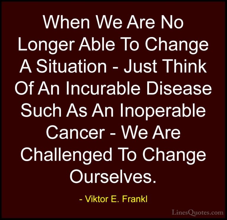 Viktor E. Frankl Quotes (8) - When We Are No Longer Able To Chang... - QuotesWhen We Are No Longer Able To Change A Situation - Just Think Of An Incurable Disease Such As An Inoperable Cancer - We Are Challenged To Change Ourselves.