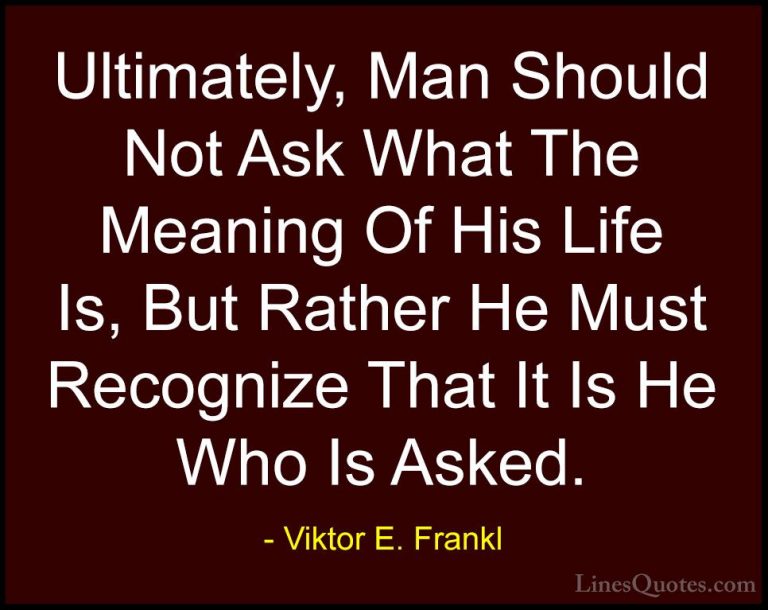Viktor E. Frankl Quotes (9) - Ultimately, Man Should Not Ask What... - QuotesUltimately, Man Should Not Ask What The Meaning Of His Life Is, But Rather He Must Recognize That It Is He Who Is Asked.