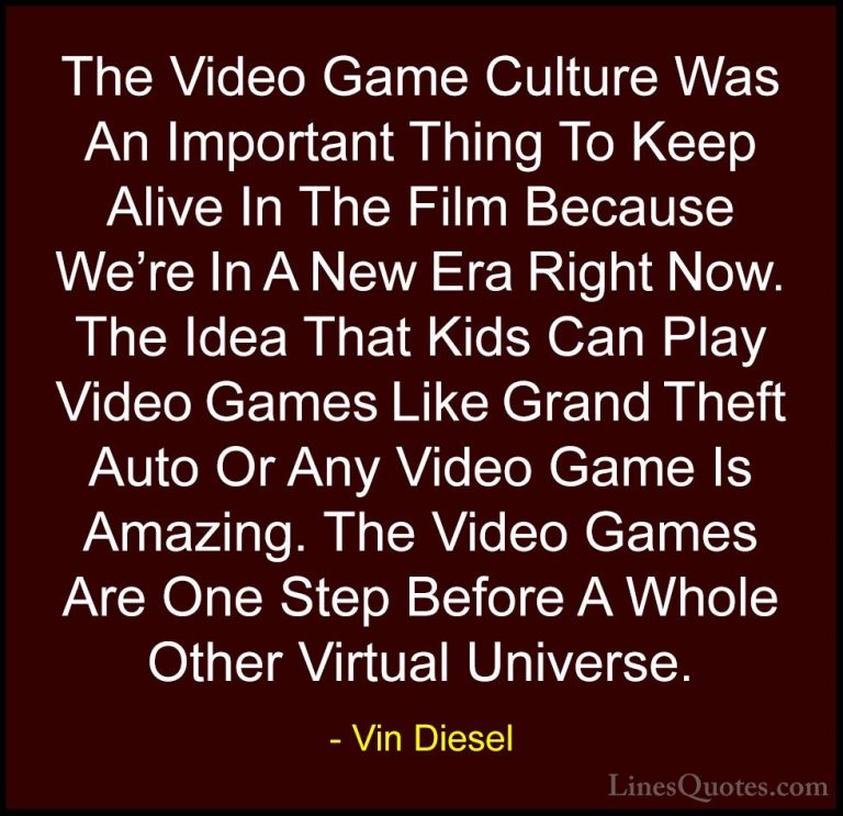 Vin Diesel Quotes (1) - The Video Game Culture Was An Important T... - QuotesThe Video Game Culture Was An Important Thing To Keep Alive In The Film Because We're In A New Era Right Now. The Idea That Kids Can Play Video Games Like Grand Theft Auto Or Any Video Game Is Amazing. The Video Games Are One Step Before A Whole Other Virtual Universe.
