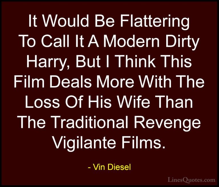 Vin Diesel Quotes (15) - It Would Be Flattering To Call It A Mode... - QuotesIt Would Be Flattering To Call It A Modern Dirty Harry, But I Think This Film Deals More With The Loss Of His Wife Than The Traditional Revenge Vigilante Films.