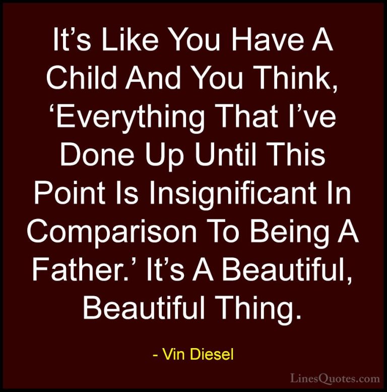 Vin Diesel Quotes (22) - It's Like You Have A Child And You Think... - QuotesIt's Like You Have A Child And You Think, 'Everything That I've Done Up Until This Point Is Insignificant In Comparison To Being A Father.' It's A Beautiful, Beautiful Thing.