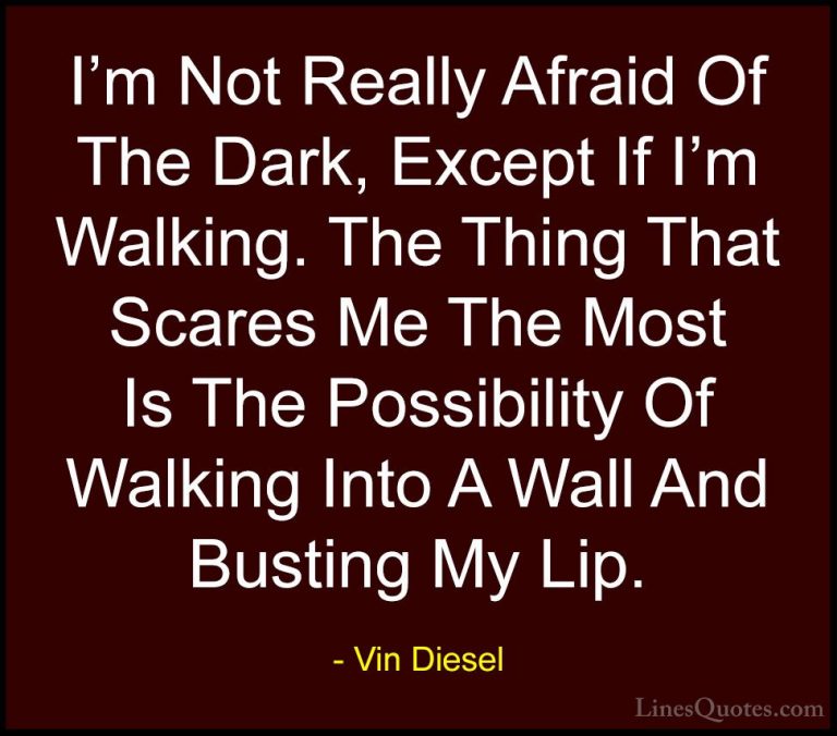 Vin Diesel Quotes (27) - I'm Not Really Afraid Of The Dark, Excep... - QuotesI'm Not Really Afraid Of The Dark, Except If I'm Walking. The Thing That Scares Me The Most Is The Possibility Of Walking Into A Wall And Busting My Lip.