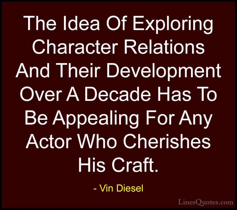 Vin Diesel Quotes (34) - The Idea Of Exploring Character Relation... - QuotesThe Idea Of Exploring Character Relations And Their Development Over A Decade Has To Be Appealing For Any Actor Who Cherishes His Craft.