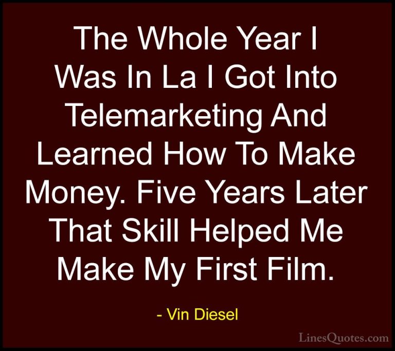Vin Diesel Quotes (47) - The Whole Year I Was In La I Got Into Te... - QuotesThe Whole Year I Was In La I Got Into Telemarketing And Learned How To Make Money. Five Years Later That Skill Helped Me Make My First Film.