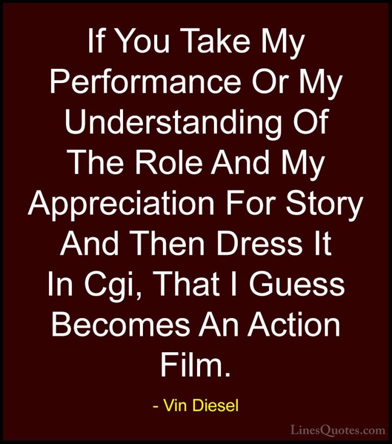 Vin Diesel Quotes (6) - If You Take My Performance Or My Understa... - QuotesIf You Take My Performance Or My Understanding Of The Role And My Appreciation For Story And Then Dress It In Cgi, That I Guess Becomes An Action Film.
