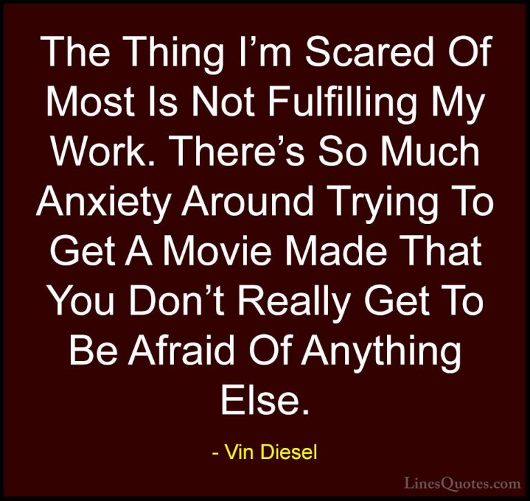 Vin Diesel Quotes (69) - The Thing I'm Scared Of Most Is Not Fulf... - QuotesThe Thing I'm Scared Of Most Is Not Fulfilling My Work. There's So Much Anxiety Around Trying To Get A Movie Made That You Don't Really Get To Be Afraid Of Anything Else.