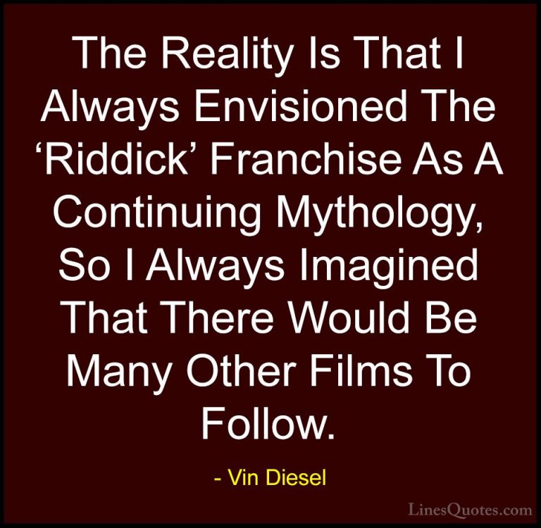 Vin Diesel Quotes (70) - The Reality Is That I Always Envisioned ... - QuotesThe Reality Is That I Always Envisioned The 'Riddick' Franchise As A Continuing Mythology, So I Always Imagined That There Would Be Many Other Films To Follow.
