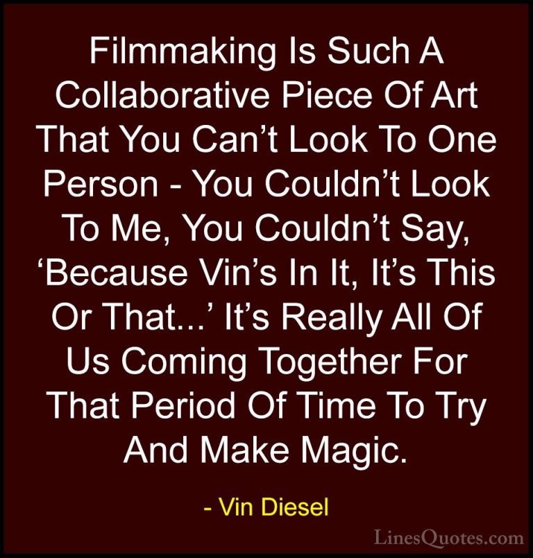 Vin Diesel Quotes (73) - Filmmaking Is Such A Collaborative Piece... - QuotesFilmmaking Is Such A Collaborative Piece Of Art That You Can't Look To One Person - You Couldn't Look To Me, You Couldn't Say, 'Because Vin's In It, It's This Or That...' It's Really All Of Us Coming Together For That Period Of Time To Try And Make Magic.