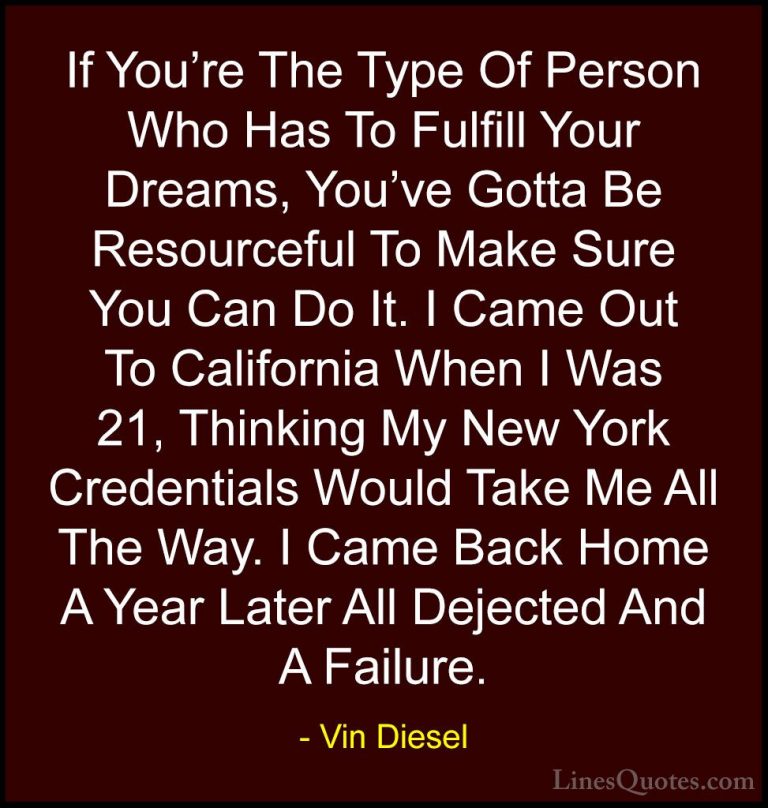 Vin Diesel Quotes (8) - If You're The Type Of Person Who Has To F... - QuotesIf You're The Type Of Person Who Has To Fulfill Your Dreams, You've Gotta Be Resourceful To Make Sure You Can Do It. I Came Out To California When I Was 21, Thinking My New York Credentials Would Take Me All The Way. I Came Back Home A Year Later All Dejected And A Failure.
