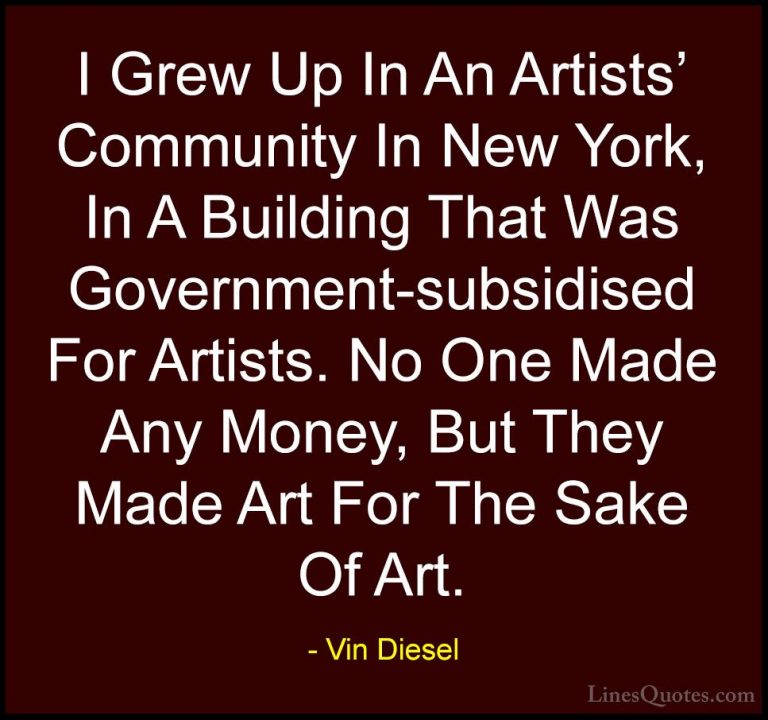 Vin Diesel Quotes (81) - I Grew Up In An Artists' Community In Ne... - QuotesI Grew Up In An Artists' Community In New York, In A Building That Was Government-subsidised For Artists. No One Made Any Money, But They Made Art For The Sake Of Art.