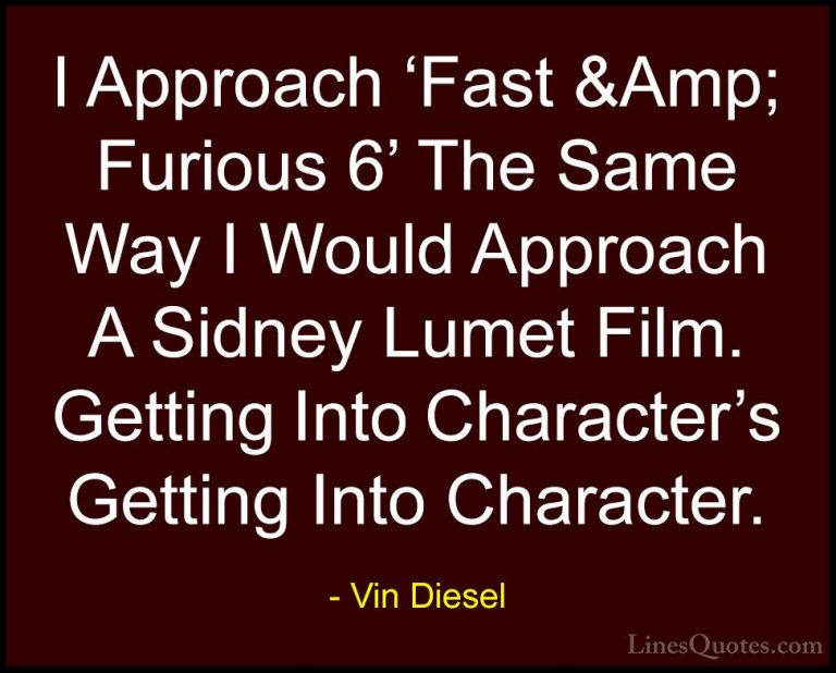 Vin Diesel Quotes (84) - I Approach 'Fast &Amp; Furious 6' The Sa... - QuotesI Approach 'Fast &Amp; Furious 6' The Same Way I Would Approach A Sidney Lumet Film. Getting Into Character's Getting Into Character.