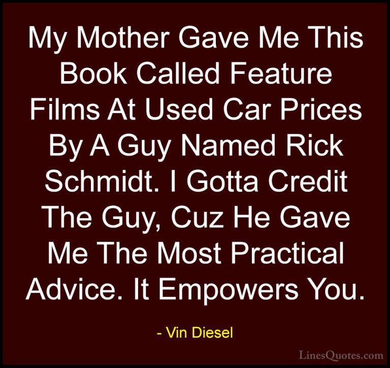 Vin Diesel Quotes (85) - My Mother Gave Me This Book Called Featu... - QuotesMy Mother Gave Me This Book Called Feature Films At Used Car Prices By A Guy Named Rick Schmidt. I Gotta Credit The Guy, Cuz He Gave Me The Most Practical Advice. It Empowers You.