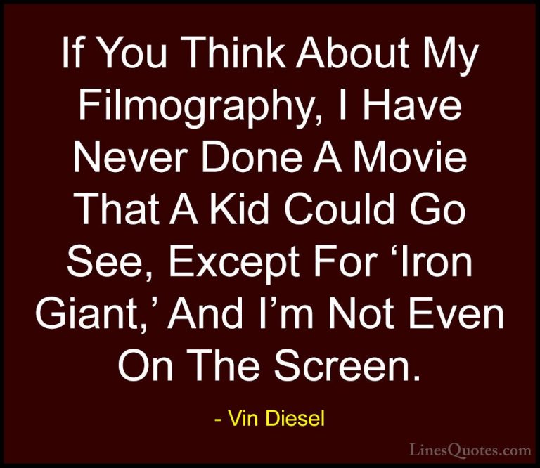 Vin Diesel Quotes (89) - If You Think About My Filmography, I Hav... - QuotesIf You Think About My Filmography, I Have Never Done A Movie That A Kid Could Go See, Except For 'Iron Giant,' And I'm Not Even On The Screen.