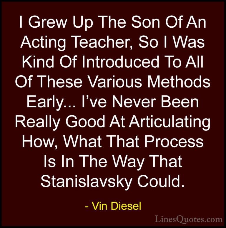 Vin Diesel Quotes (91) - I Grew Up The Son Of An Acting Teacher, ... - QuotesI Grew Up The Son Of An Acting Teacher, So I Was Kind Of Introduced To All Of These Various Methods Early... I've Never Been Really Good At Articulating How, What That Process Is In The Way That Stanislavsky Could.