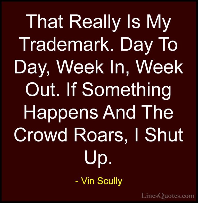 Vin Scully Quotes (22) - That Really Is My Trademark. Day To Day,... - QuotesThat Really Is My Trademark. Day To Day, Week In, Week Out. If Something Happens And The Crowd Roars, I Shut Up.