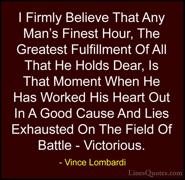 Vince Lombardi Quotes (10) - I Firmly Believe That Any Man's Fine... - QuotesI Firmly Believe That Any Man's Finest Hour, The Greatest Fulfillment Of All That He Holds Dear, Is That Moment When He Has Worked His Heart Out In A Good Cause And Lies Exhausted On The Field Of Battle - Victorious.