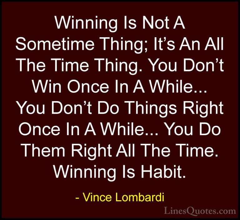 Vince Lombardi Quotes (13) - Winning Is Not A Sometime Thing; It'... - QuotesWinning Is Not A Sometime Thing; It's An All The Time Thing. You Don't Win Once In A While... You Don't Do Things Right Once In A While... You Do Them Right All The Time. Winning Is Habit.