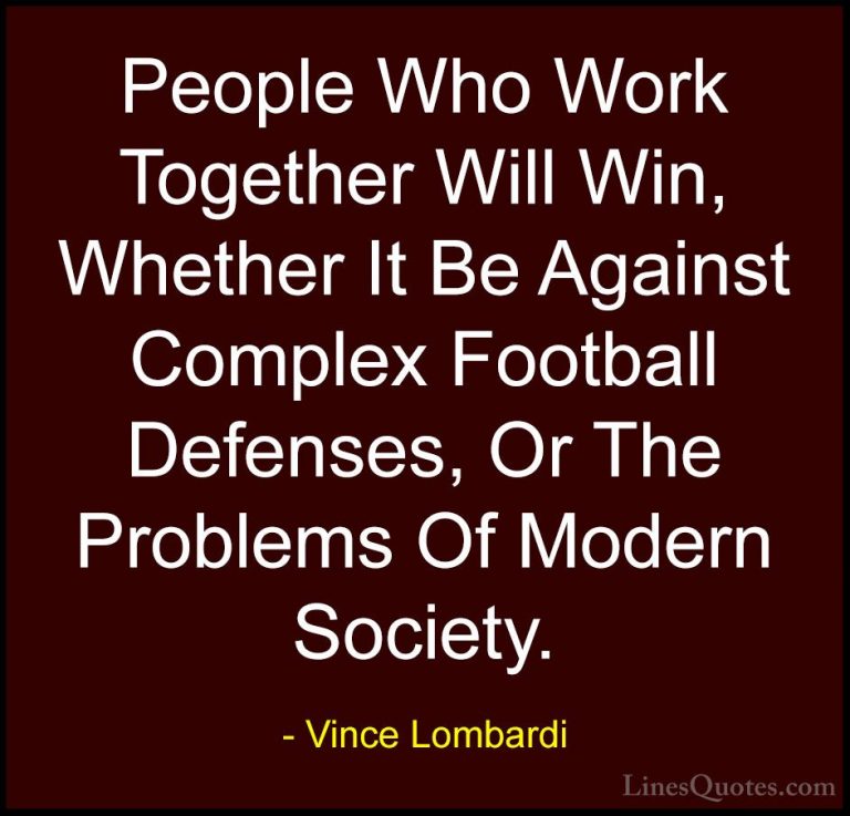 Vince Lombardi Quotes (15) - People Who Work Together Will Win, W... - QuotesPeople Who Work Together Will Win, Whether It Be Against Complex Football Defenses, Or The Problems Of Modern Society.