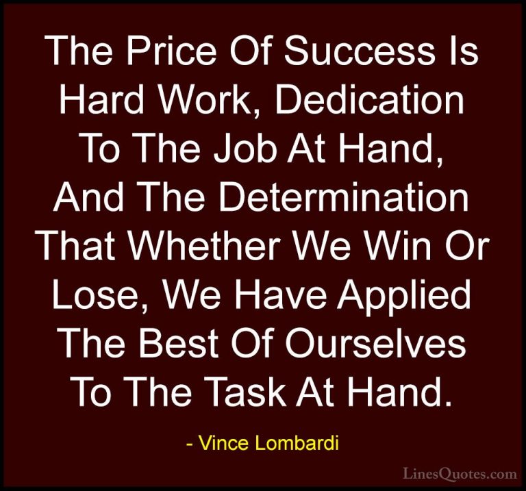Vince Lombardi Quotes (2) - The Price Of Success Is Hard Work, De... - QuotesThe Price Of Success Is Hard Work, Dedication To The Job At Hand, And The Determination That Whether We Win Or Lose, We Have Applied The Best Of Ourselves To The Task At Hand.