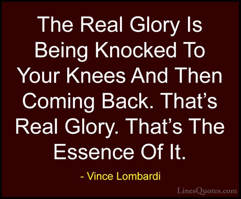 Vince Lombardi Quotes (31) - The Real Glory Is Being Knocked To Y... - QuotesThe Real Glory Is Being Knocked To Your Knees And Then Coming Back. That's Real Glory. That's The Essence Of It.