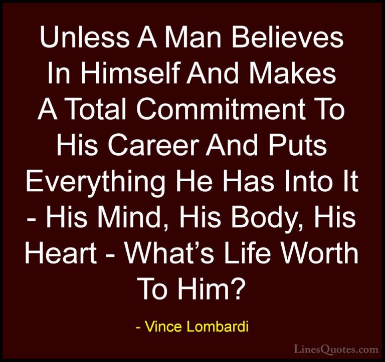 Vince Lombardi Quotes (32) - Unless A Man Believes In Himself And... - QuotesUnless A Man Believes In Himself And Makes A Total Commitment To His Career And Puts Everything He Has Into It - His Mind, His Body, His Heart - What's Life Worth To Him?