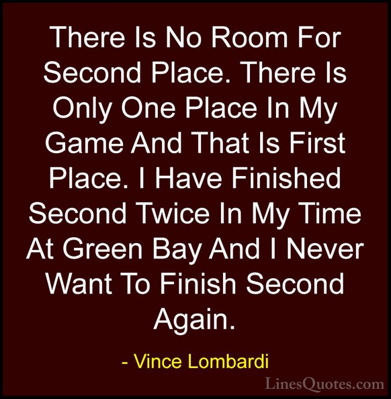 Vince Lombardi Quotes (38) - There Is No Room For Second Place. T... - QuotesThere Is No Room For Second Place. There Is Only One Place In My Game And That Is First Place. I Have Finished Second Twice In My Time At Green Bay And I Never Want To Finish Second Again.