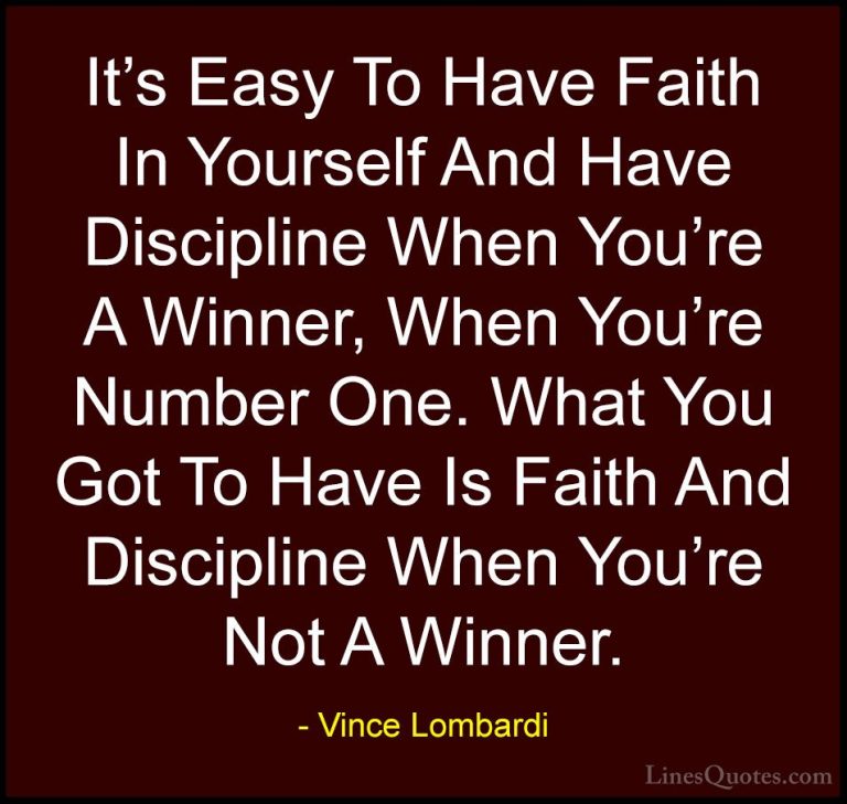 Vince Lombardi Quotes (40) - It's Easy To Have Faith In Yourself ... - QuotesIt's Easy To Have Faith In Yourself And Have Discipline When You're A Winner, When You're Number One. What You Got To Have Is Faith And Discipline When You're Not A Winner.