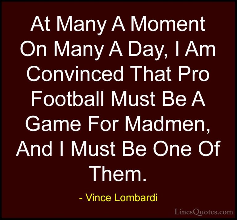 Vince Lombardi Quotes (49) - At Many A Moment On Many A Day, I Am... - QuotesAt Many A Moment On Many A Day, I Am Convinced That Pro Football Must Be A Game For Madmen, And I Must Be One Of Them.