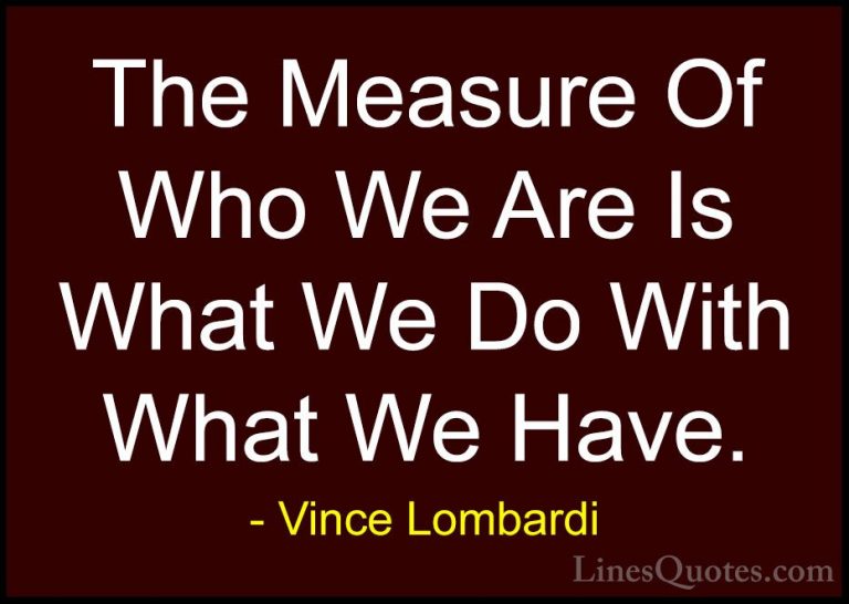 Vince Lombardi Quotes (7) - The Measure Of Who We Are Is What We ... - QuotesThe Measure Of Who We Are Is What We Do With What We Have.