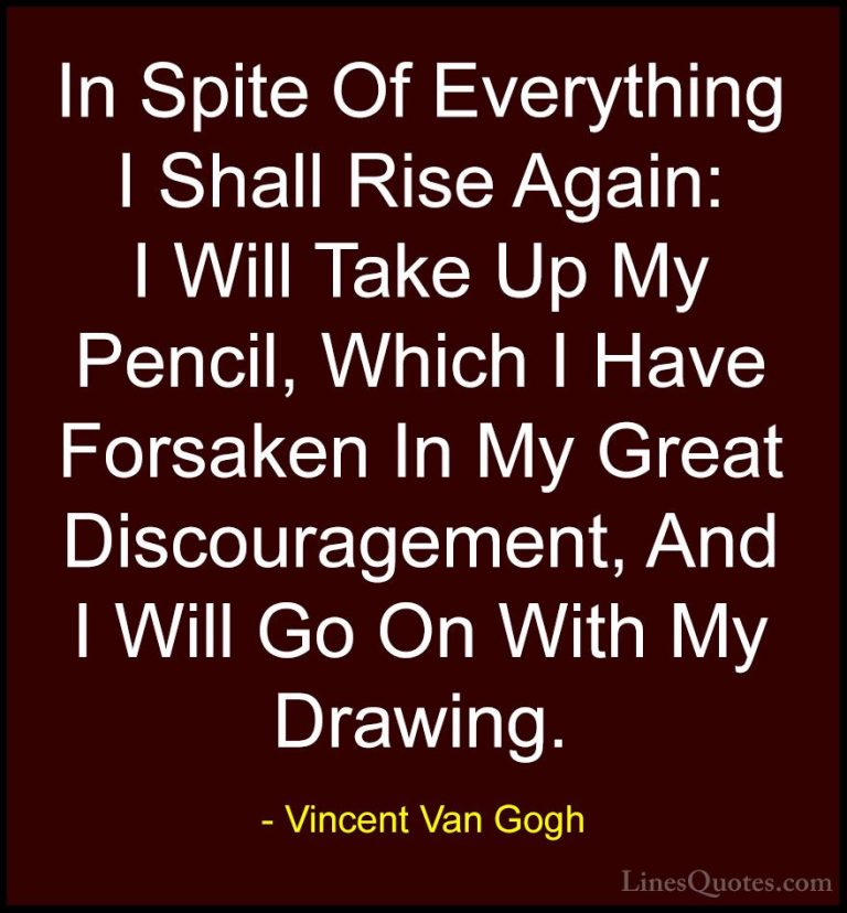 Vincent Van Gogh Quotes (13) - In Spite Of Everything I Shall Ris... - QuotesIn Spite Of Everything I Shall Rise Again: I Will Take Up My Pencil, Which I Have Forsaken In My Great Discouragement, And I Will Go On With My Drawing.