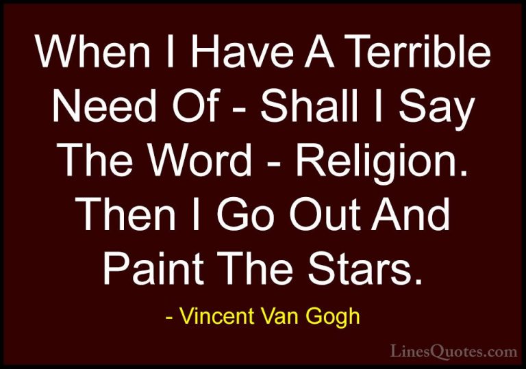 Vincent Van Gogh Quotes (17) - When I Have A Terrible Need Of - S... - QuotesWhen I Have A Terrible Need Of - Shall I Say The Word - Religion. Then I Go Out And Paint The Stars.