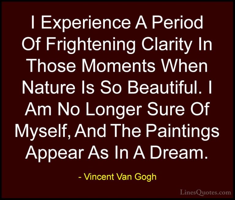 Vincent Van Gogh Quotes (25) - I Experience A Period Of Frighteni... - QuotesI Experience A Period Of Frightening Clarity In Those Moments When Nature Is So Beautiful. I Am No Longer Sure Of Myself, And The Paintings Appear As In A Dream.