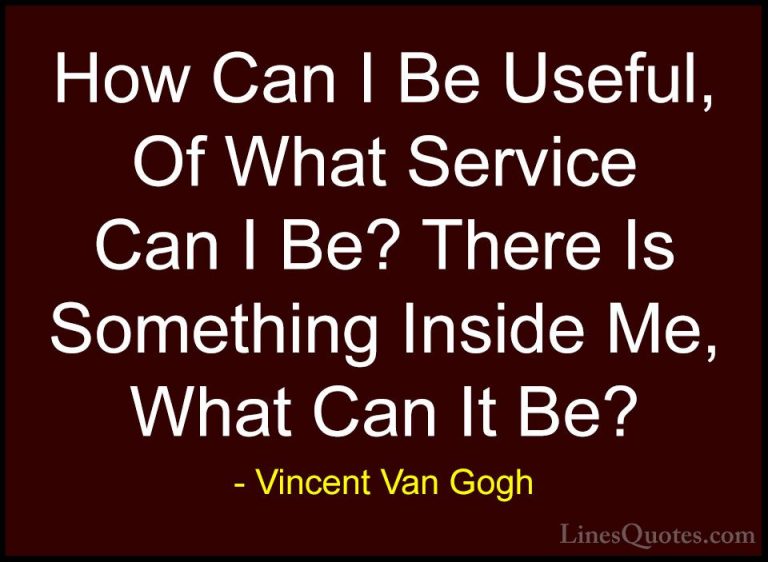 Vincent Van Gogh Quotes (34) - How Can I Be Useful, Of What Servi... - QuotesHow Can I Be Useful, Of What Service Can I Be? There Is Something Inside Me, What Can It Be?